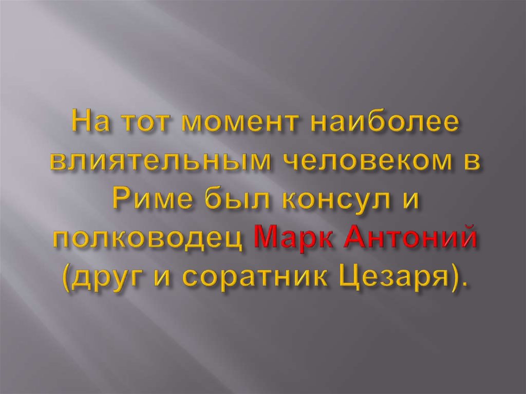 На тот момент наиболее влиятельным человеком в Риме был консул и полководец Марк Антоний (друг и соратник Цезаря).