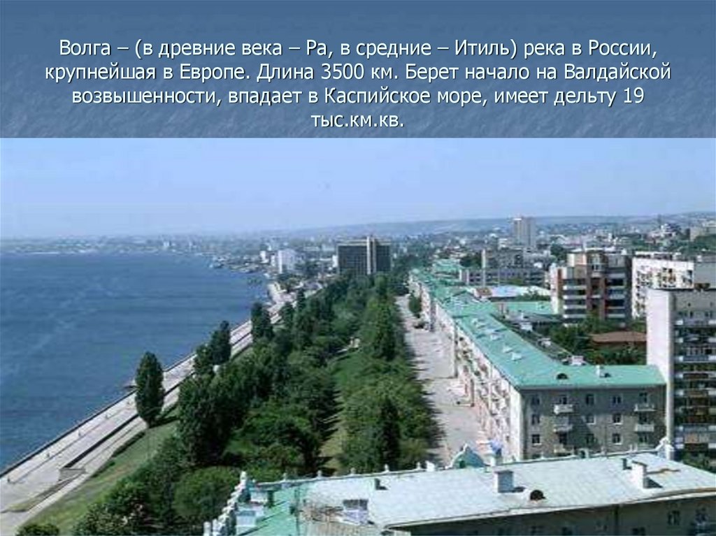 Волга – (в древние века – Ра, в средние – Итиль) река в России, крупнейшая в Европе. Длина 3500 км. Берет начало на Валдайской