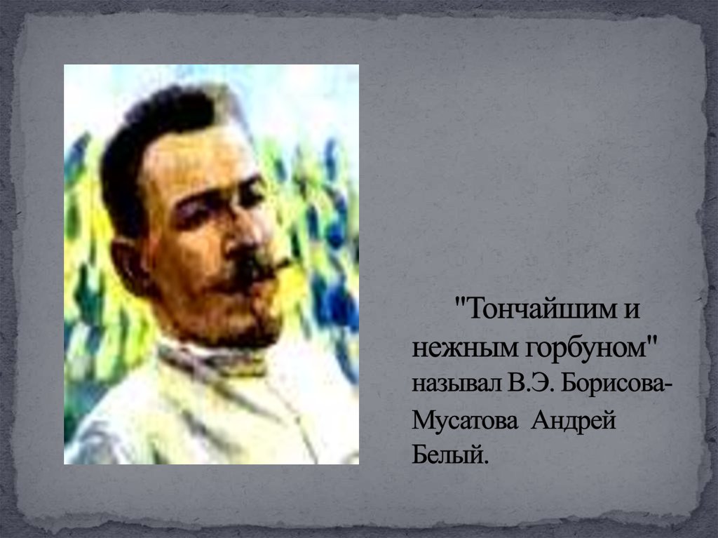 "Тончайшим и нежным горбуном" называл В.Э. Борисова-Мусатова Андрей Белый.