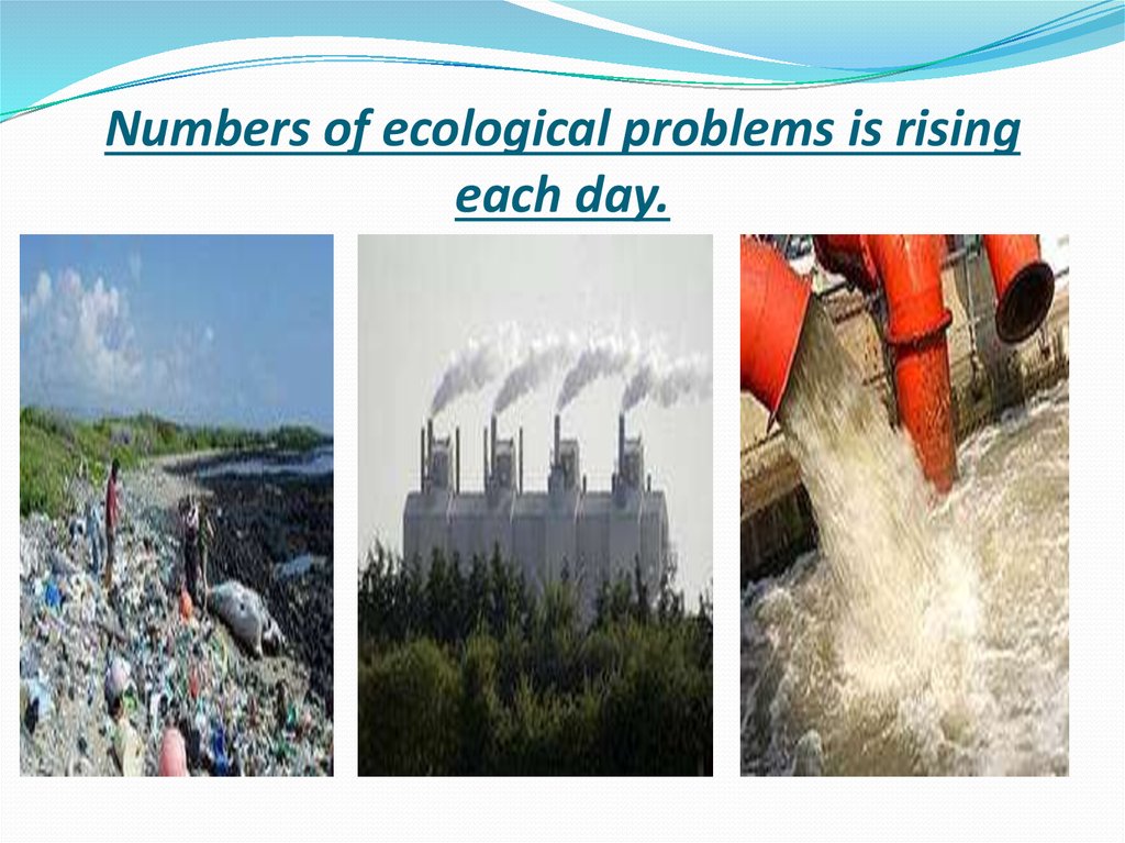 Numbers of ecological problems is rising each day.
