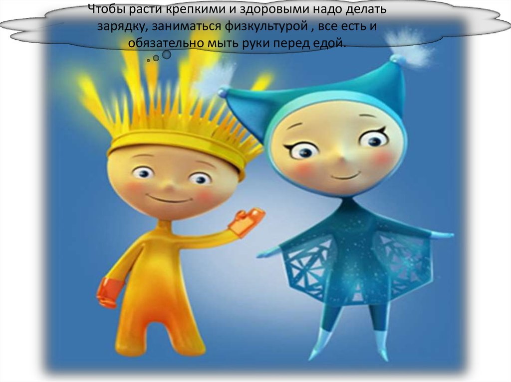 Чтобы расти крепкими и здоровыми надо делать зарядку, заниматься физкультурой , все есть и обязательно мыть руки перед едой.