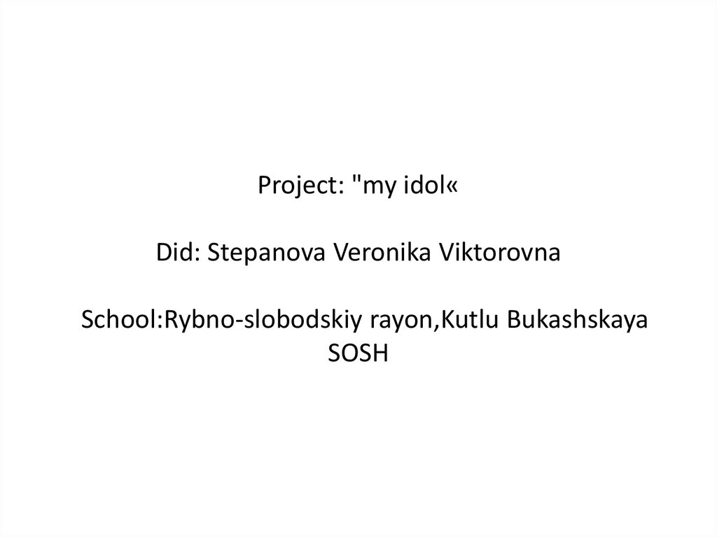 Project: "my idol« Did: Stepanova Veronika Viktorovna School:Rybno-slobodskiy rayon,Kutlu Bukashskaya SOSH