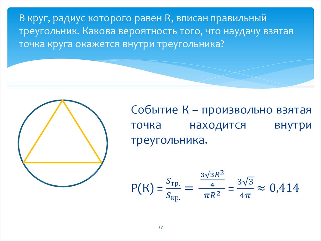 В круг, радиус которого равен R, вписан правильный треугольник. Какова вероятность того, что наудачу взятая точка круга