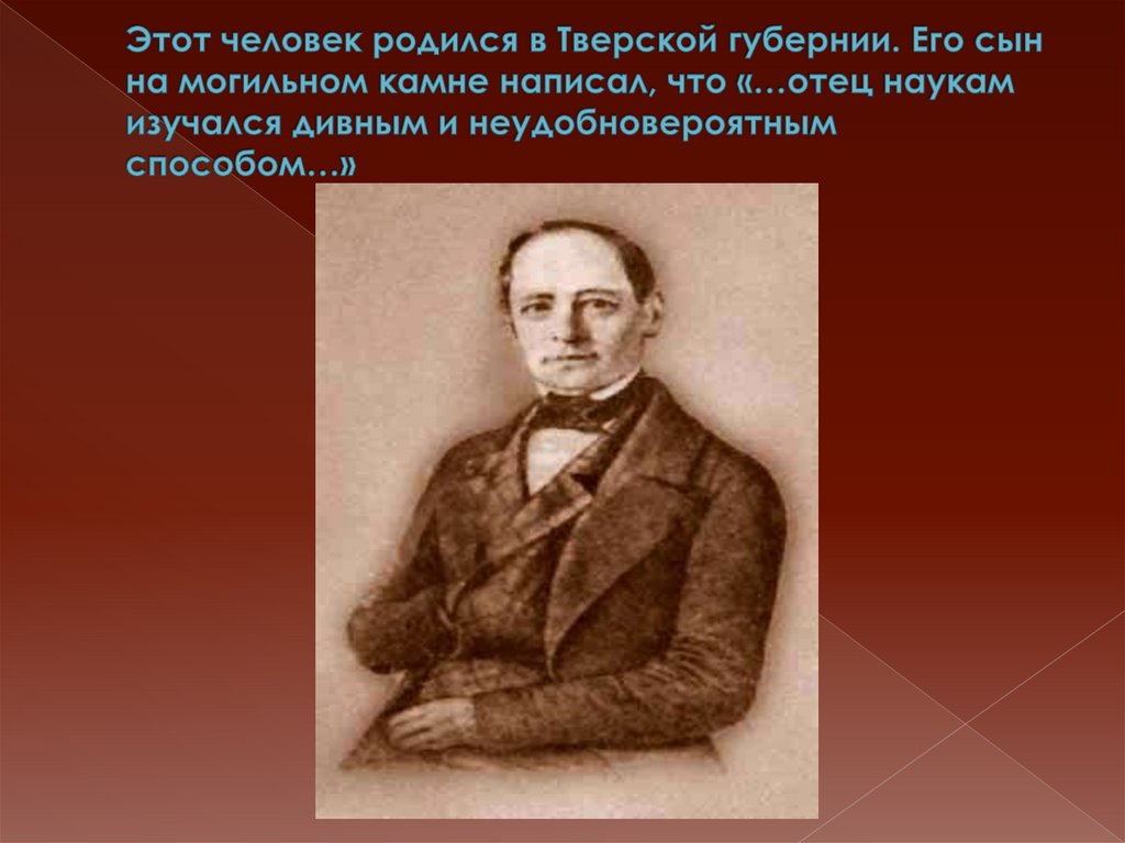 Этот человек родился в Тверской губернии. Его сын на могильном камне написал, что «…отец наукам изучался дивным и