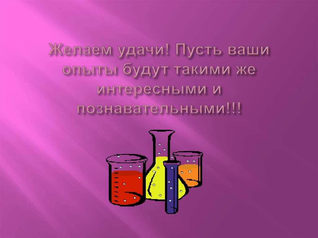 Желаем удачи! Пусть ваши опыты будут такими же интересными и познавательными!!!