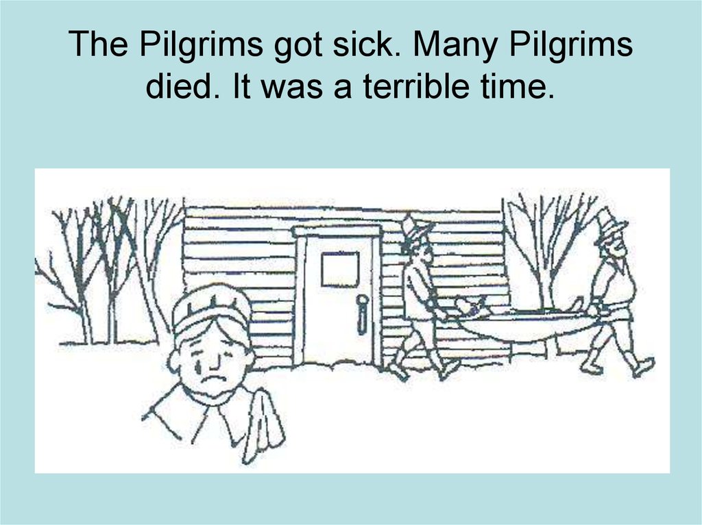 The Pilgrims got sick. Many Pilgrims died. It was a terrible time.