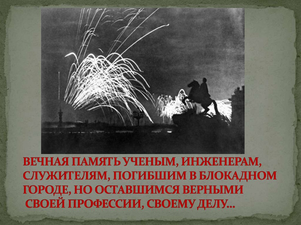 ВЕЧНАЯ ПАМЯТЬ УЧЕНЫМ, ИНЖЕНЕРАМ, СЛУЖИТЕЛЯМ, ПОГИБШИМ В БЛОКАДНОМ ГОРОДЕ, НО ОСТАВШИМСЯ ВЕРНЫМИ СВОЕЙ ПРОФЕССИИ, СВОЕМУ ДЕЛУ…