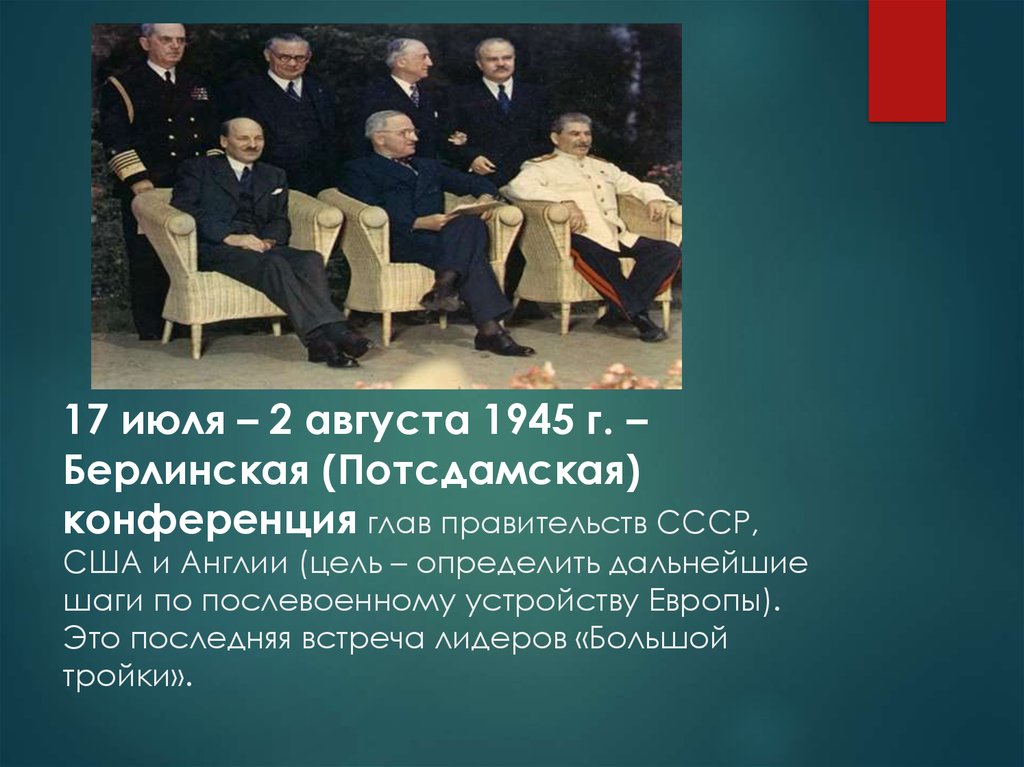 17 июля – 2 августа 1945 г. – Берлинская (Потсдамская) конференция глав правительств СССР, США и Англии (цель – определить