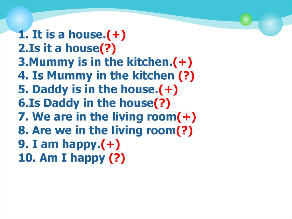 1. It is a house.(+) 2.Is it a house(?) 3.Mummy is in the kitchen.(+) 4. Is Mummy in the kitchen (?) 5. Daddy is in the