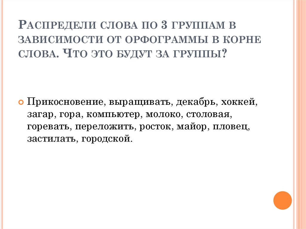 Распредели слова по 3 группам в зависимости от орфограммы в корне слова. Что это будут за группы?