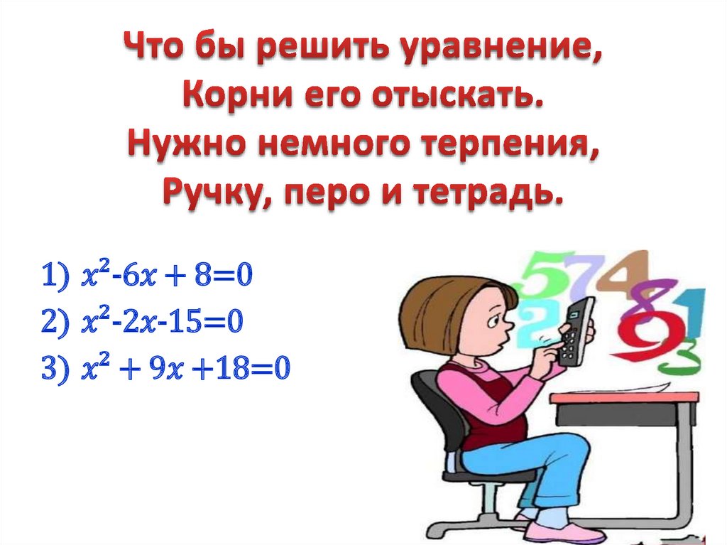 Что бы решить уравнение, Корни его отыскать. Нужно немного терпения, Ручку, перо и тетрадь.