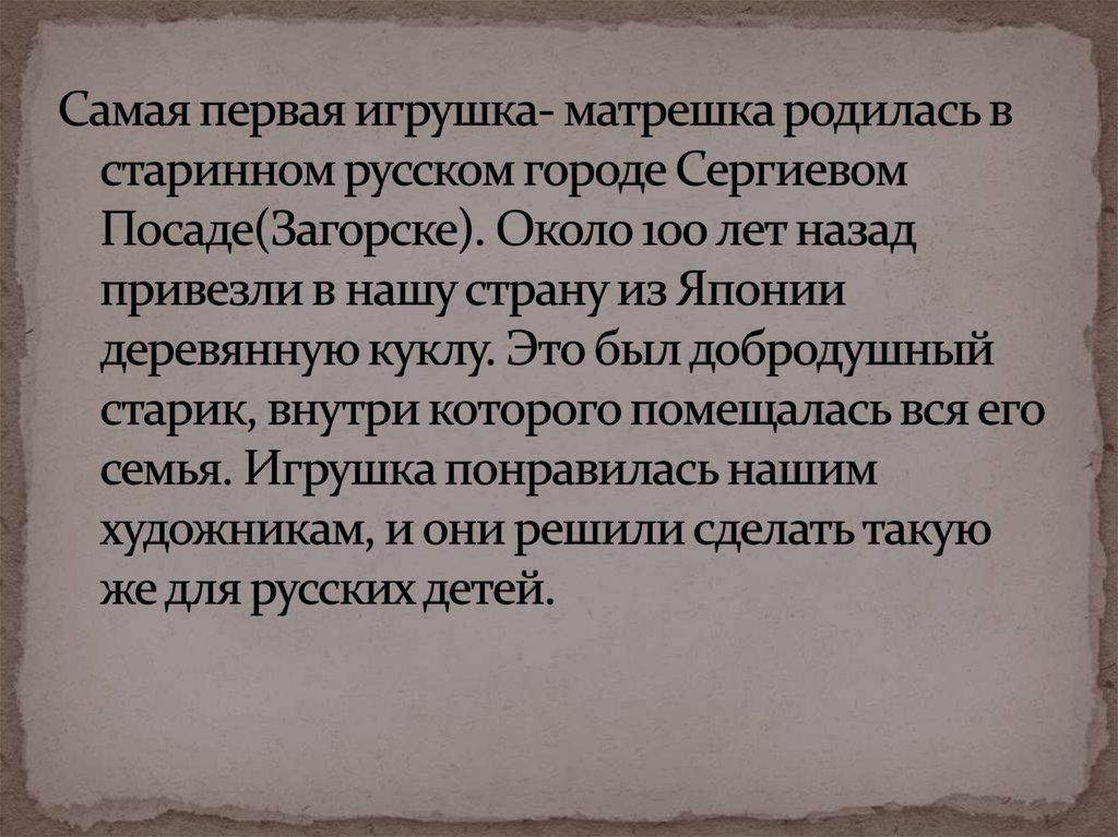 Самая первая игрушка- матрешка родилась в старинном русском городе Сергиевом Посаде(Загорске). Около 100 лет назад привезли в