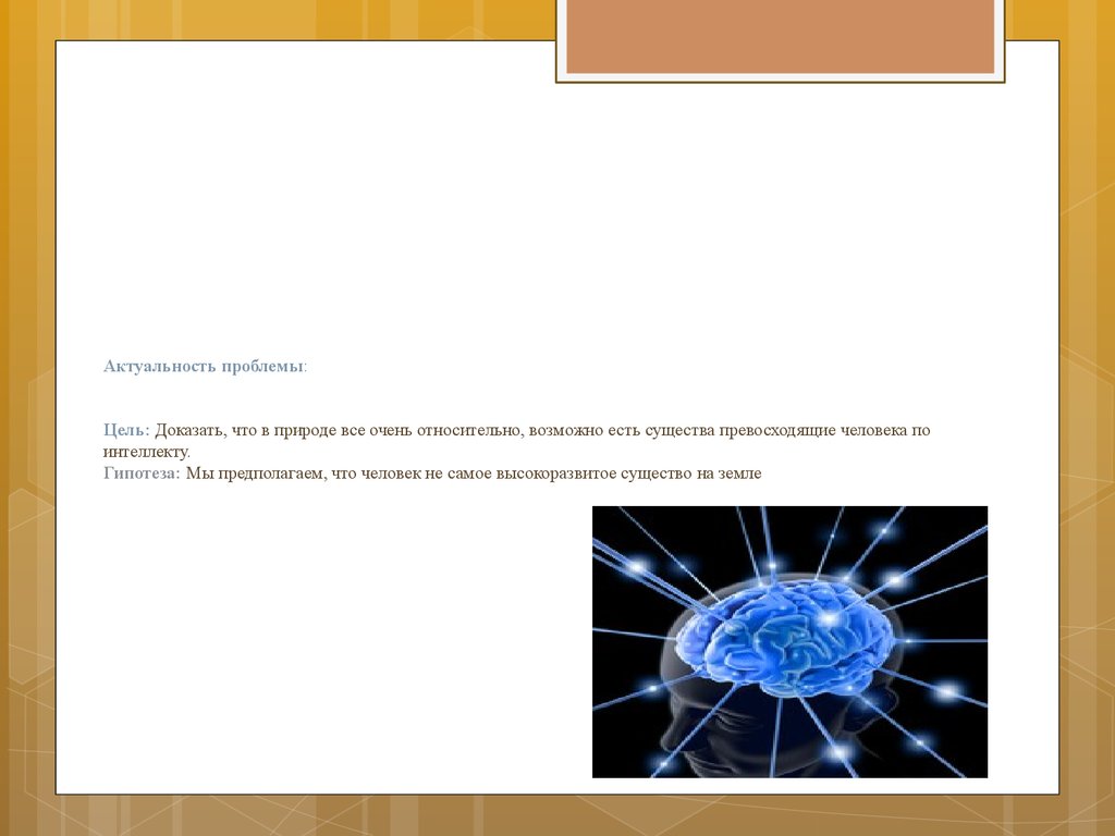 Актуальность проблемы: Цель: Доказать, что в природе все очень относительно, возможно есть существа превосходящие человека по