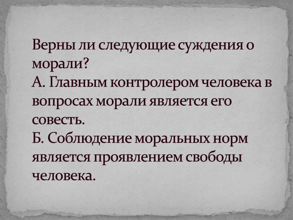 Верны ли следующие суждения о морали? А. Главным контролером человека в вопросах морали является его совесть. Б. Соблюдение