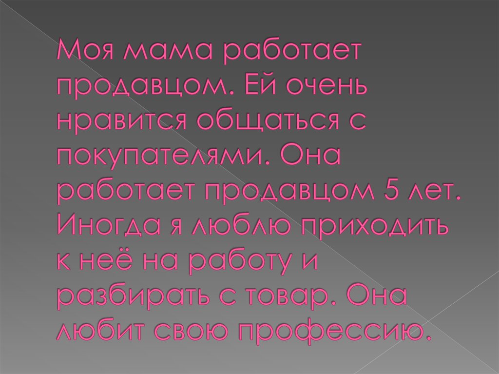 Моя мама работает продавцом. Ей очень нравится общаться с покупателями. Она работает продавцом 5 лет. Иногда я люблю приходить