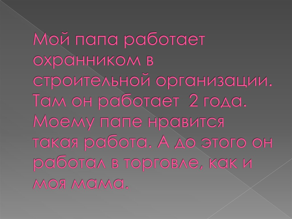 Мой папа работает охранником в строительной организации. Там он работает 2 года. Моему папе нравится такая работа. А до этого