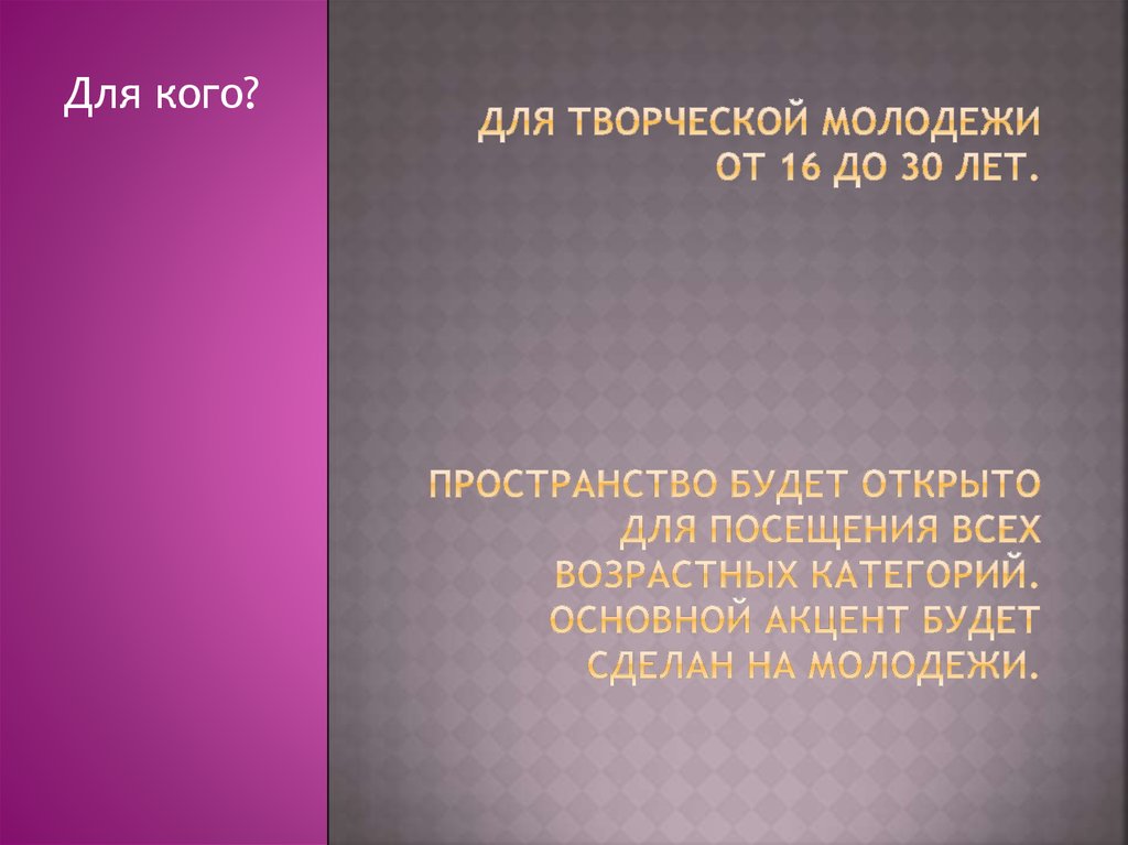 Для творческой молодежи от 16 до 30 лет. Пространство будет открыто для посещения всех возрастных категорий. Основной акцент