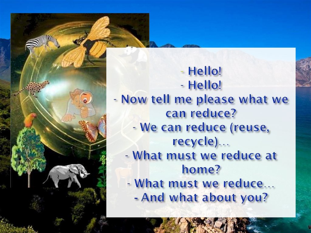 - Hello! - Hello! - Now tell me please what we can reduce? - We can reduce (reuse, recycle)… - What must we reduce at home? -