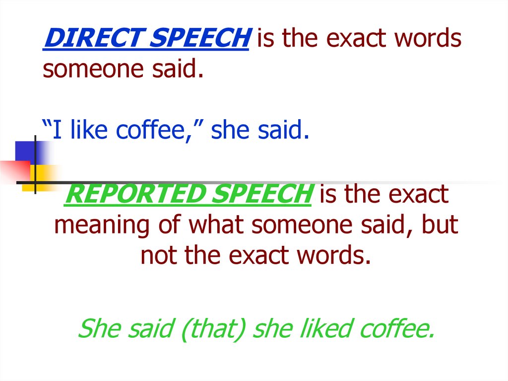 DIRECT SPEECH is the exact words someone said. “I like coffee,” she said.