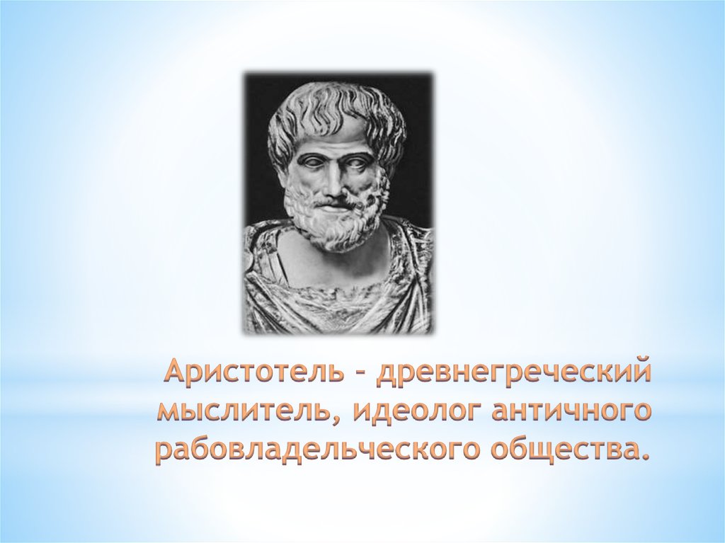 Аристотель - древнегреческий мыслитель, идеолог античного рабовладельческого общества.