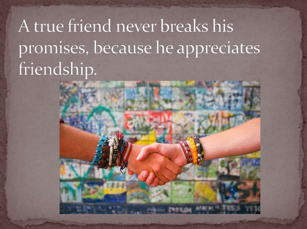 A true friend never breaks his promises, because he appreciates friendship.