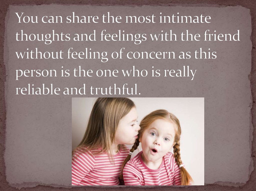 You can share the most intimate thoughts and feelings with the friend without feeling of concern as this person is the one who