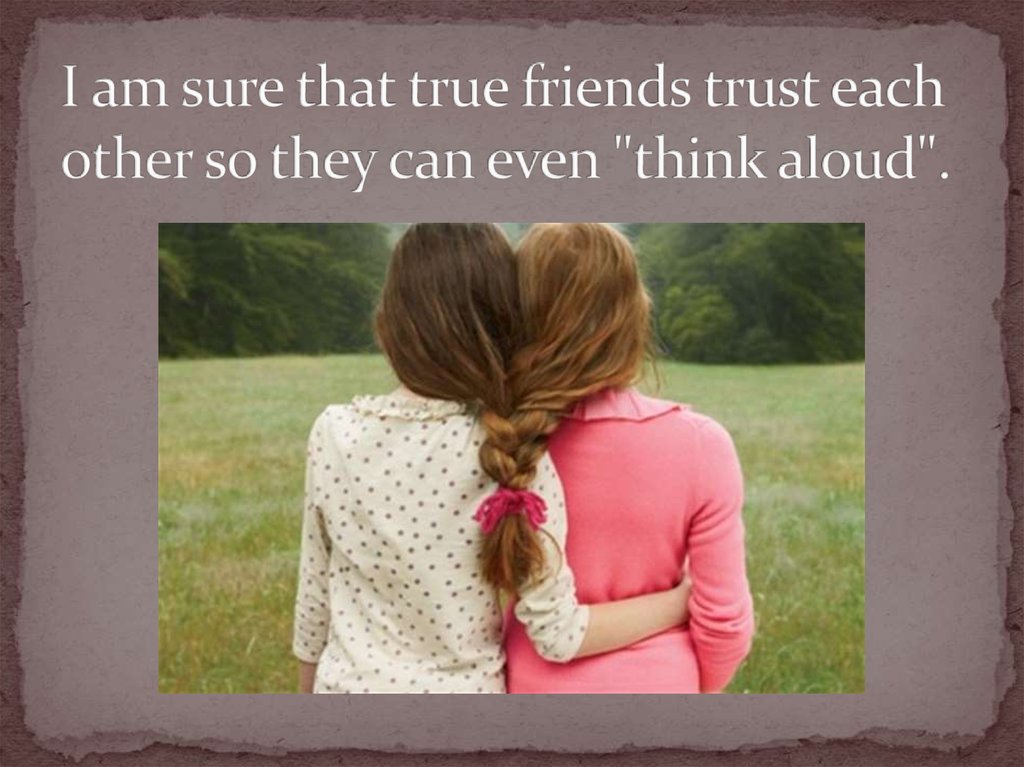 I am sure that true friends trust each other so they can even "think aloud".