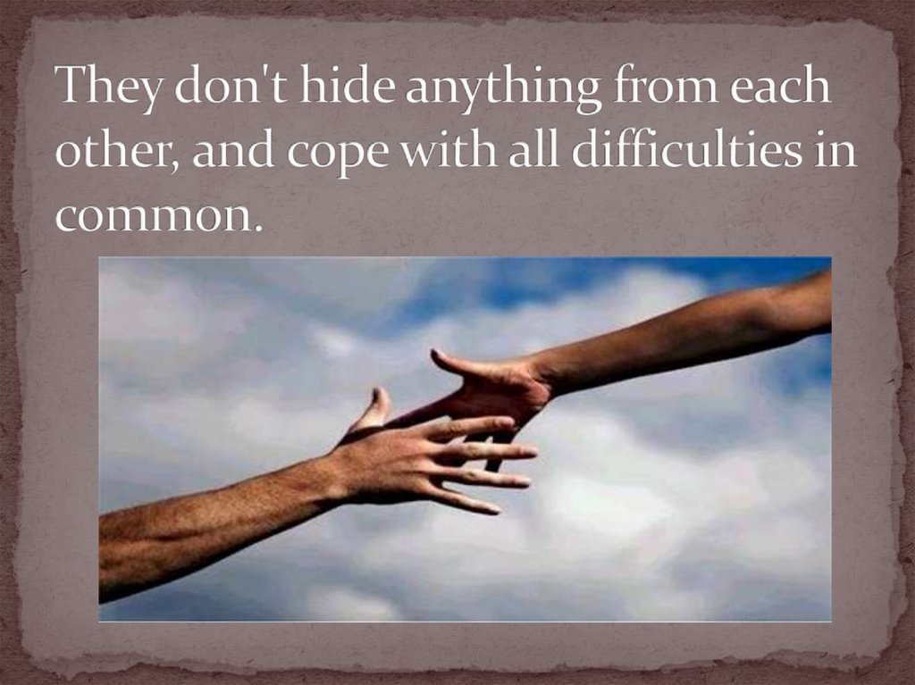 They don't hide anything from each other, and cope with all difficulties in common.