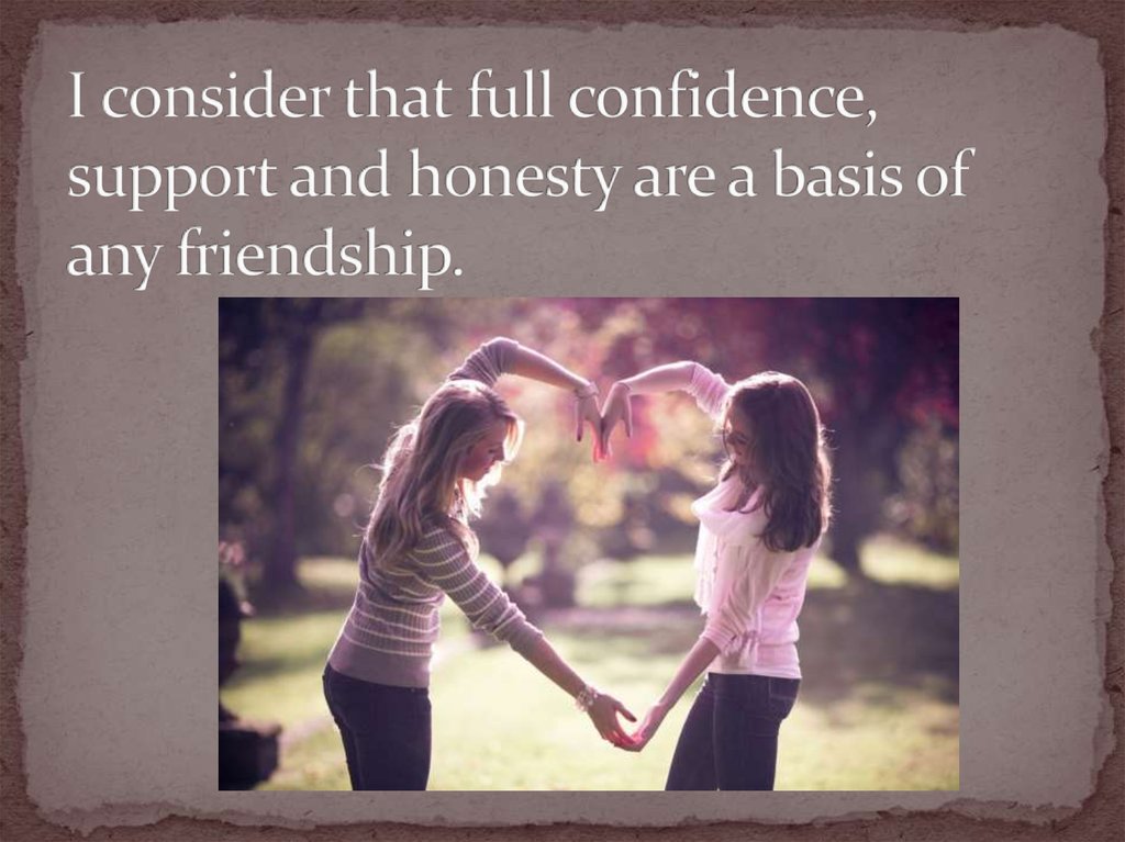 I consider that full confidence, support and honesty are a basis of any friendship.