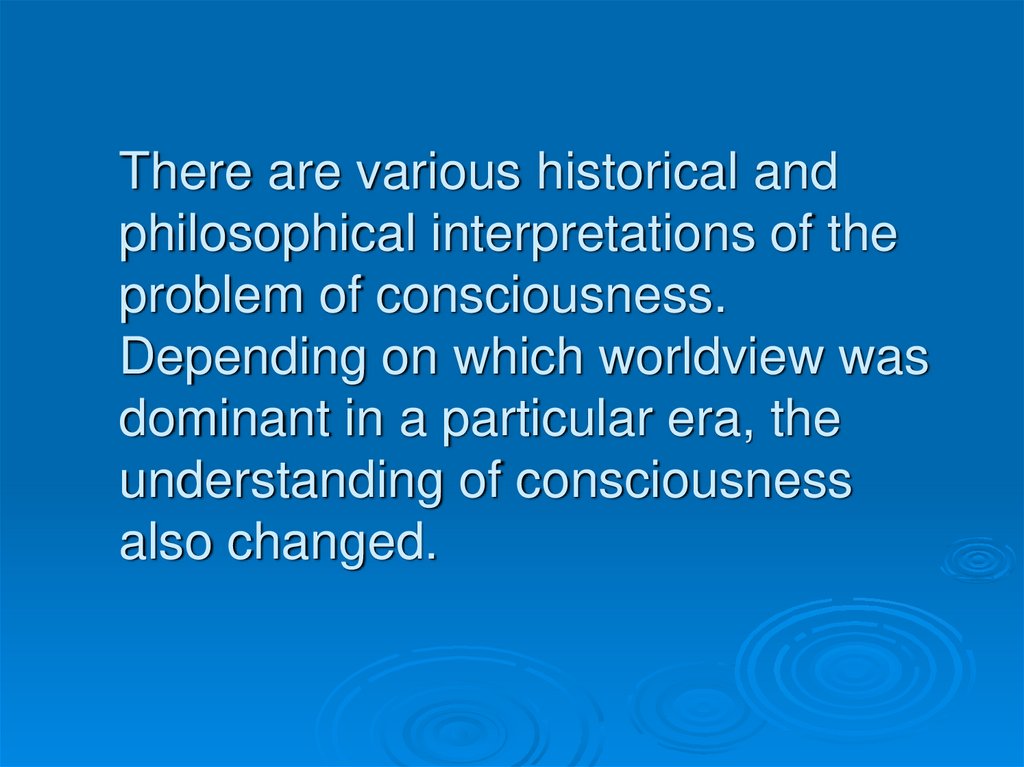 There are various historical and philosophical interpretations of the problem of consciousness. Depending on which worldview