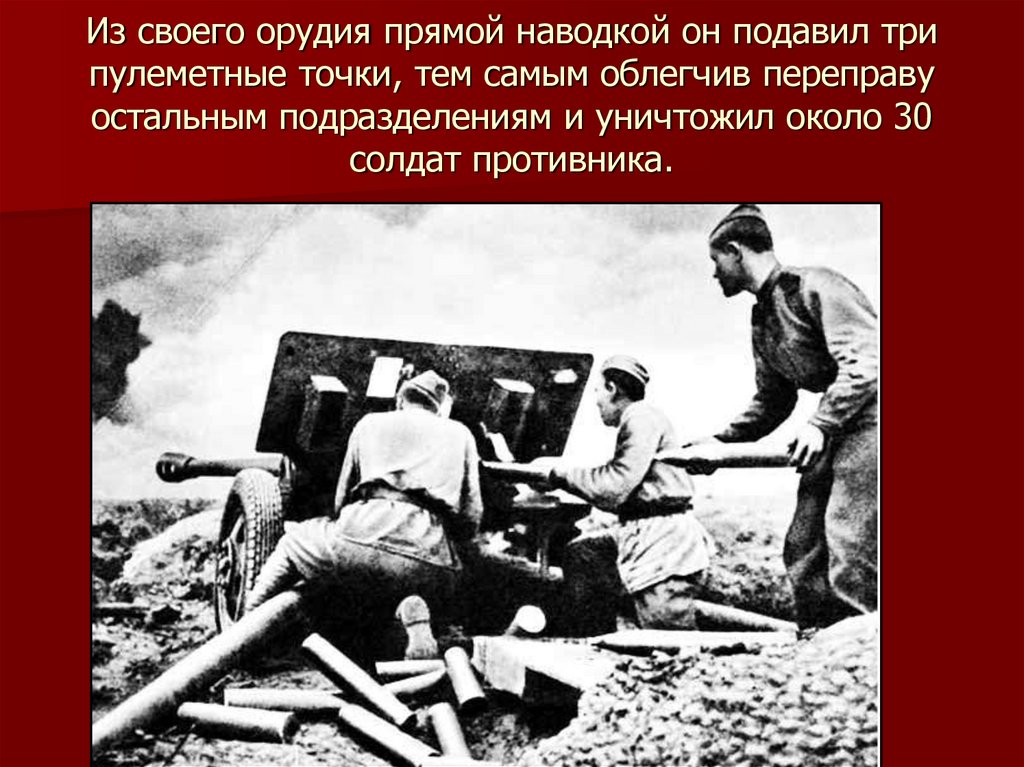 Из своего орудия прямой наводкой он подавил три пулеметные точки, тем самым облегчив переправу остальным подразделениям и