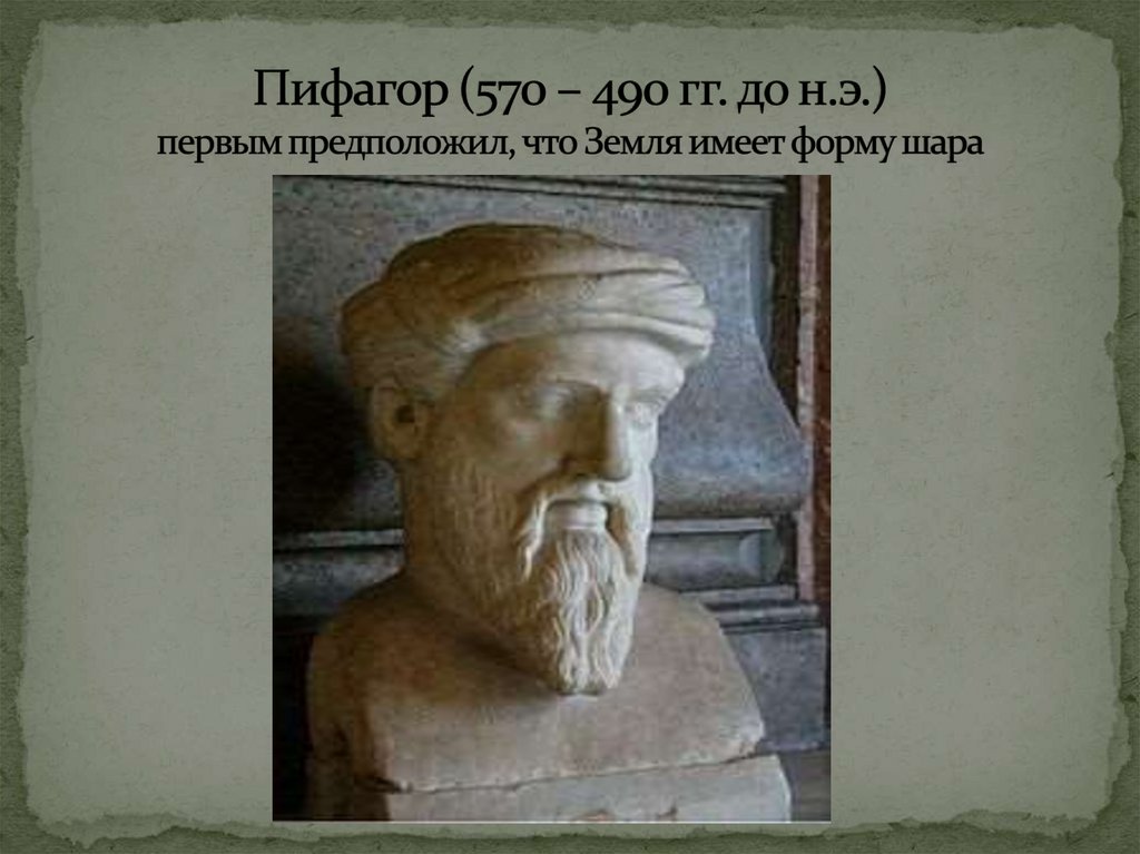 Пифагор (570 – 490 гг. до н.э.) первым предположил, что Земля имеет форму шара