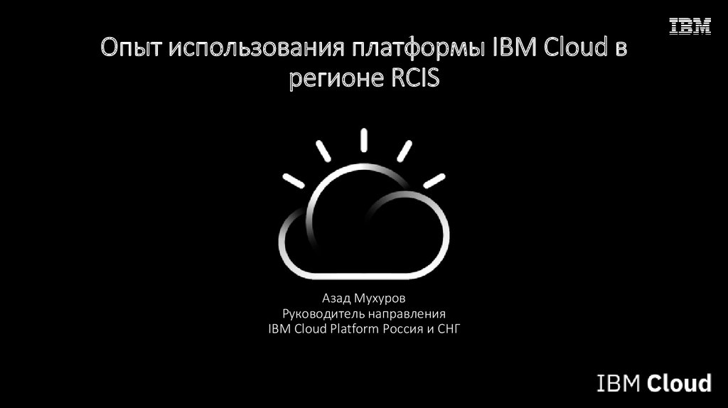 Опыт использования платформы IBM Cloud в регионе RCIS Азад Мухуров Руководитель направления IBM Cloud Platform Россия и СНГ