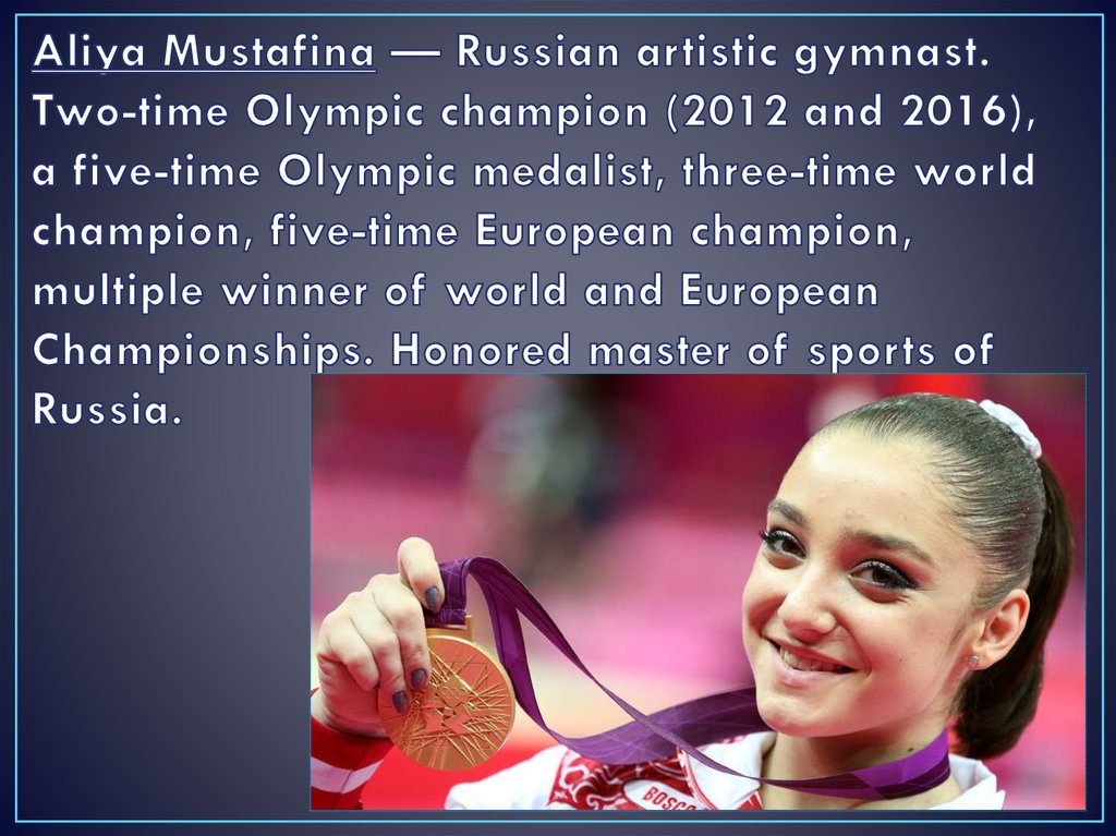 Aliya Mustafina — Russian artistic gymnast. Two-time Olympic champion (2012 and 2016), a five-time Olympic medalist, three-time