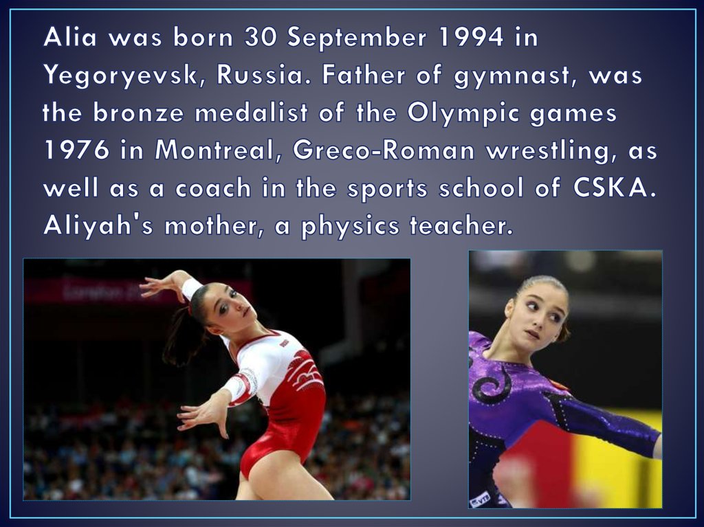 Alia was born 30 September 1994 in Yegoryevsk, Russia. Father of gymnast, was the bronze medalist of the Olympic games 1976 in
