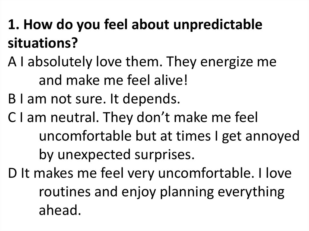 1. How do you feel about unpredictable situations? A I absolutely love them. They energize me and make me feel alive! B I am