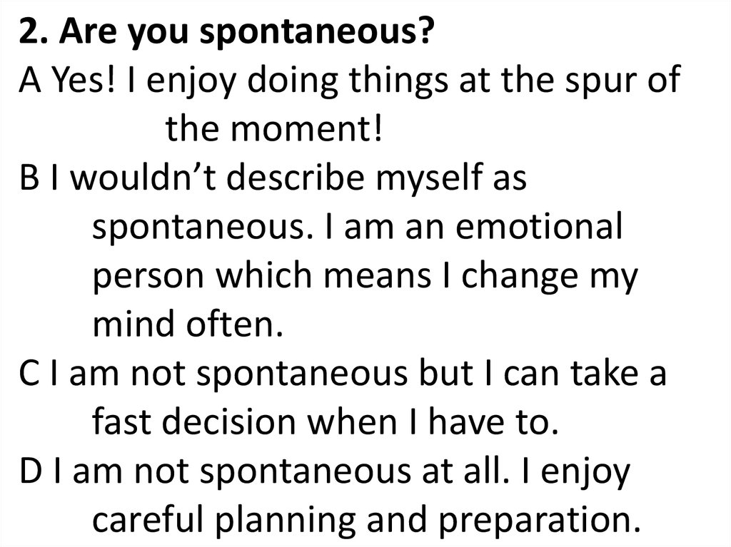 2. Are you spontaneous? A Yes! I enjoy doing things at the spur of the moment! B I wouldn’t describe myself as spontaneous. I