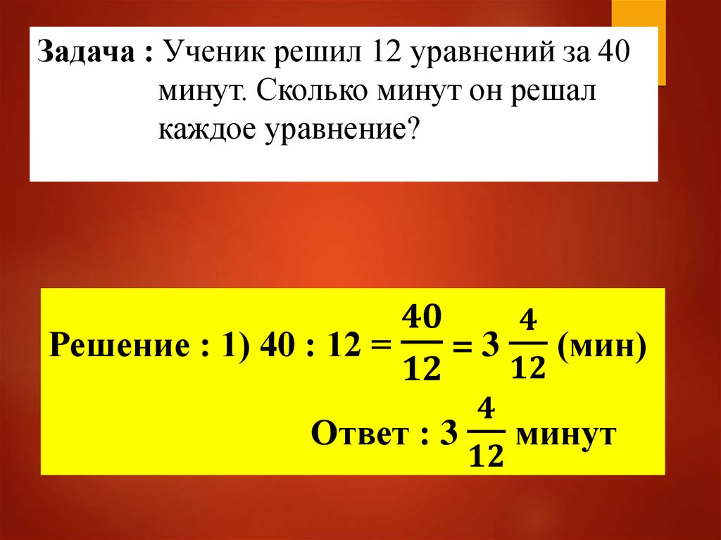 Задача : Ученик решил 12 уравнений за 40 минут. Сколько минут он решал каждое уравнение?