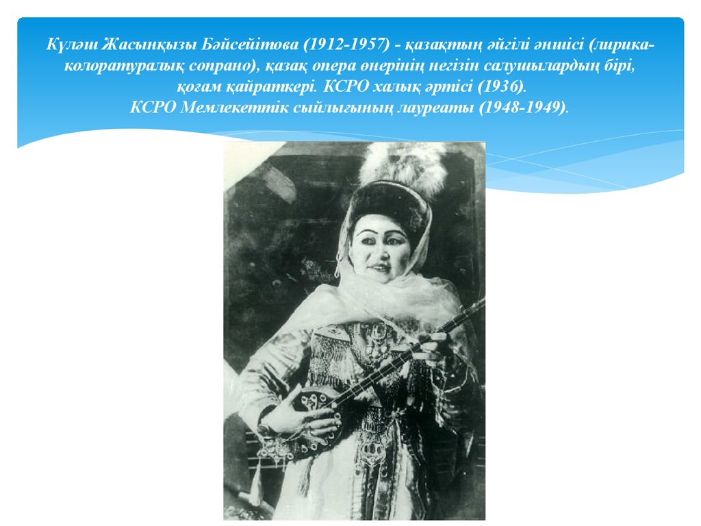 Күләш Жасынқызы Бәйсейітова (1912-1957) - қазақтың әйгілі әншісі (лирика-колоратуралық сопрано), қазақ опера өнерінің негізін