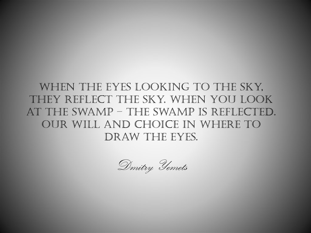 When the eyes looking to the sky, they reflect the sky. When you look at the swamp – the swamp is reflected. Our will and