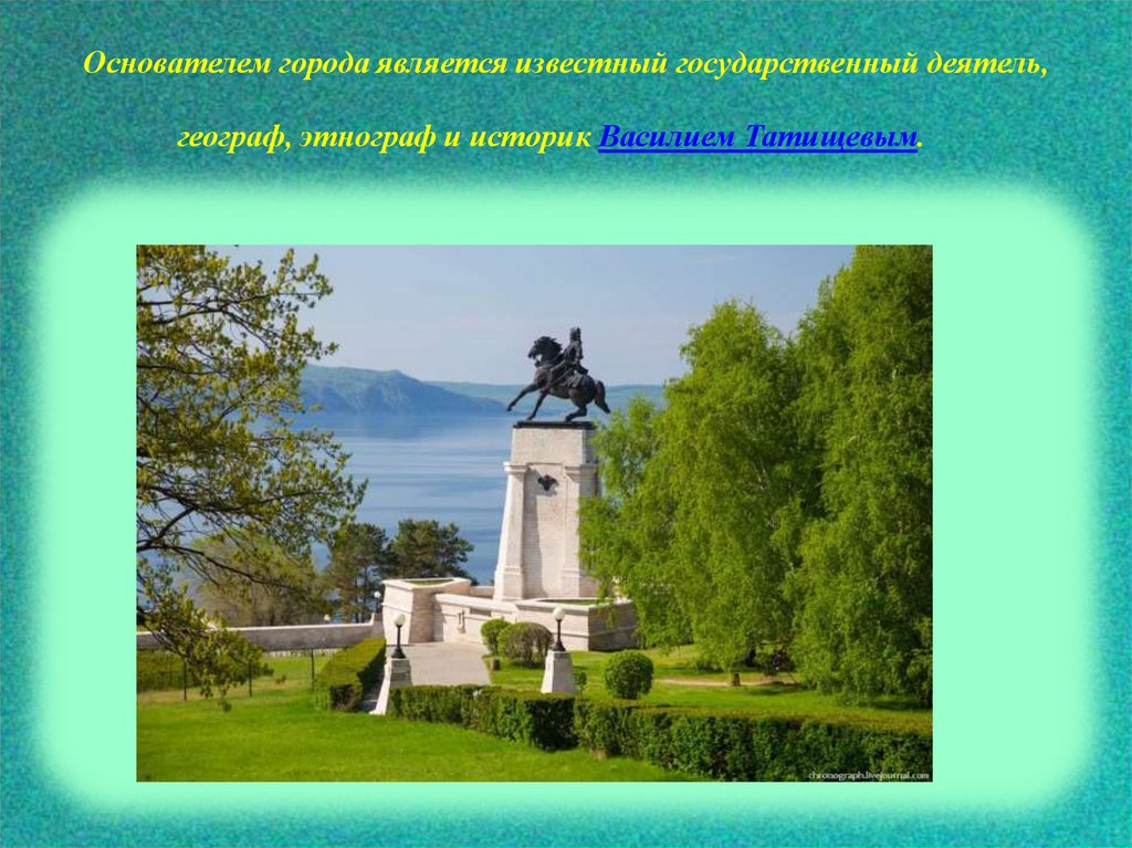 Основателем города является известный государственный деятель, географ, этнограф и историк Василием Татищевым.  