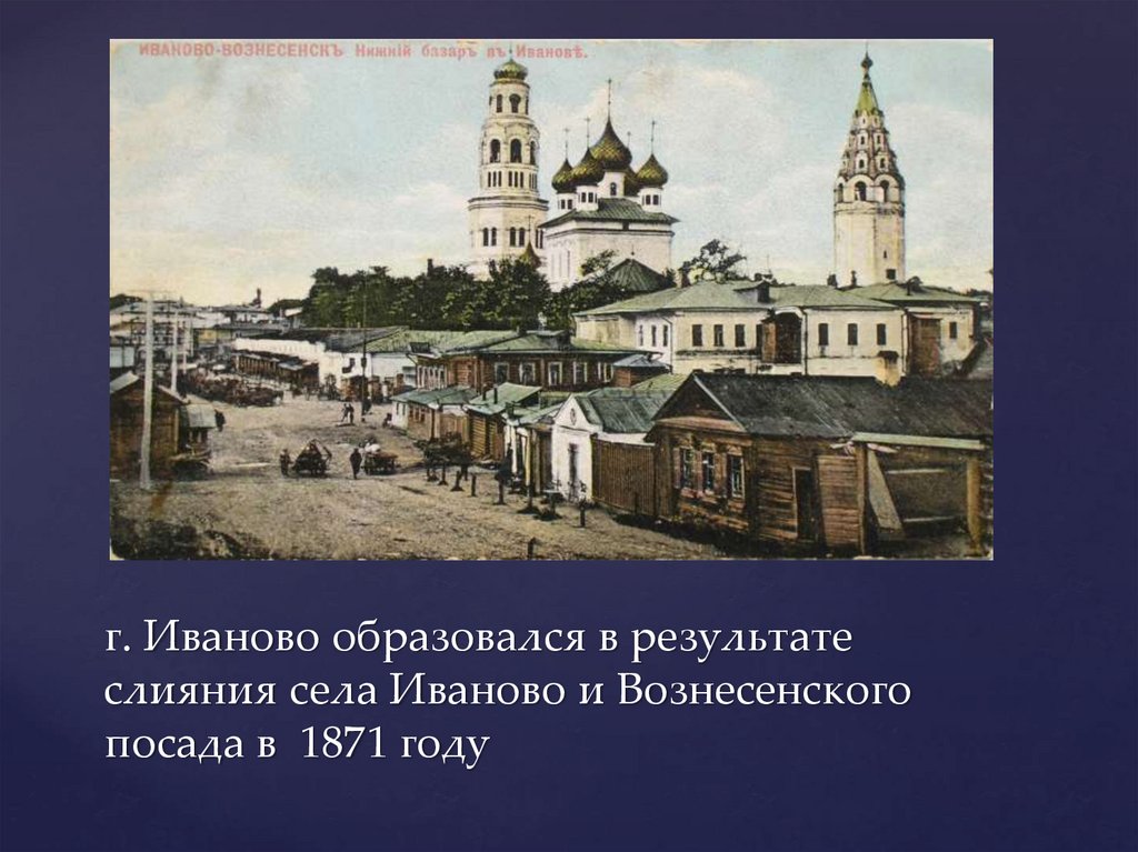 г. Иваново образовался в результате слияния села Иваново и Вознесенского посада в 1871 году