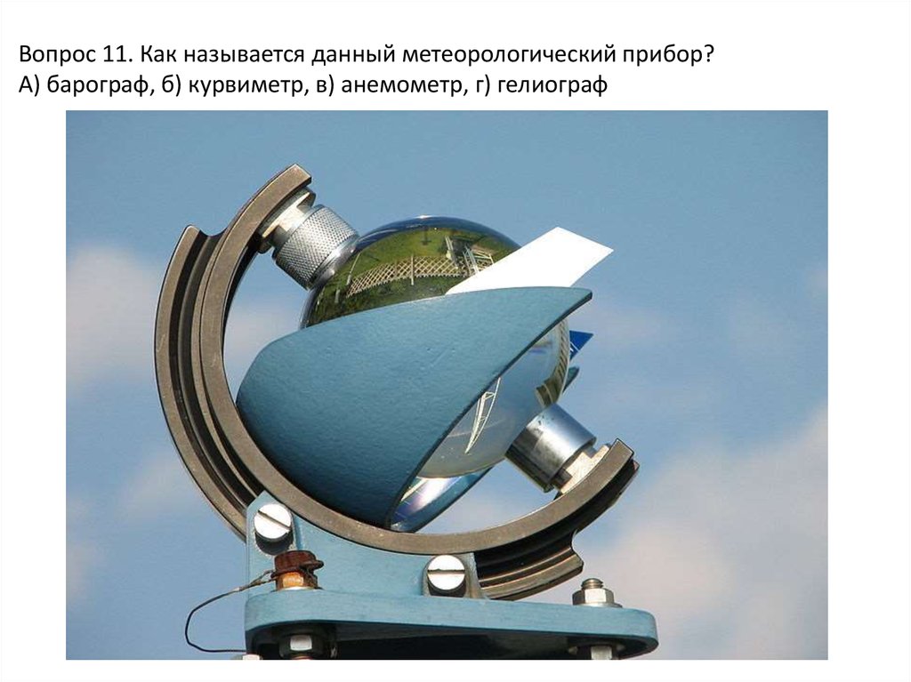 Вопрос 11. Как называется данный метеорологический прибор? А) барограф, б) курвиметр, в) анемометр, г) гелиограф