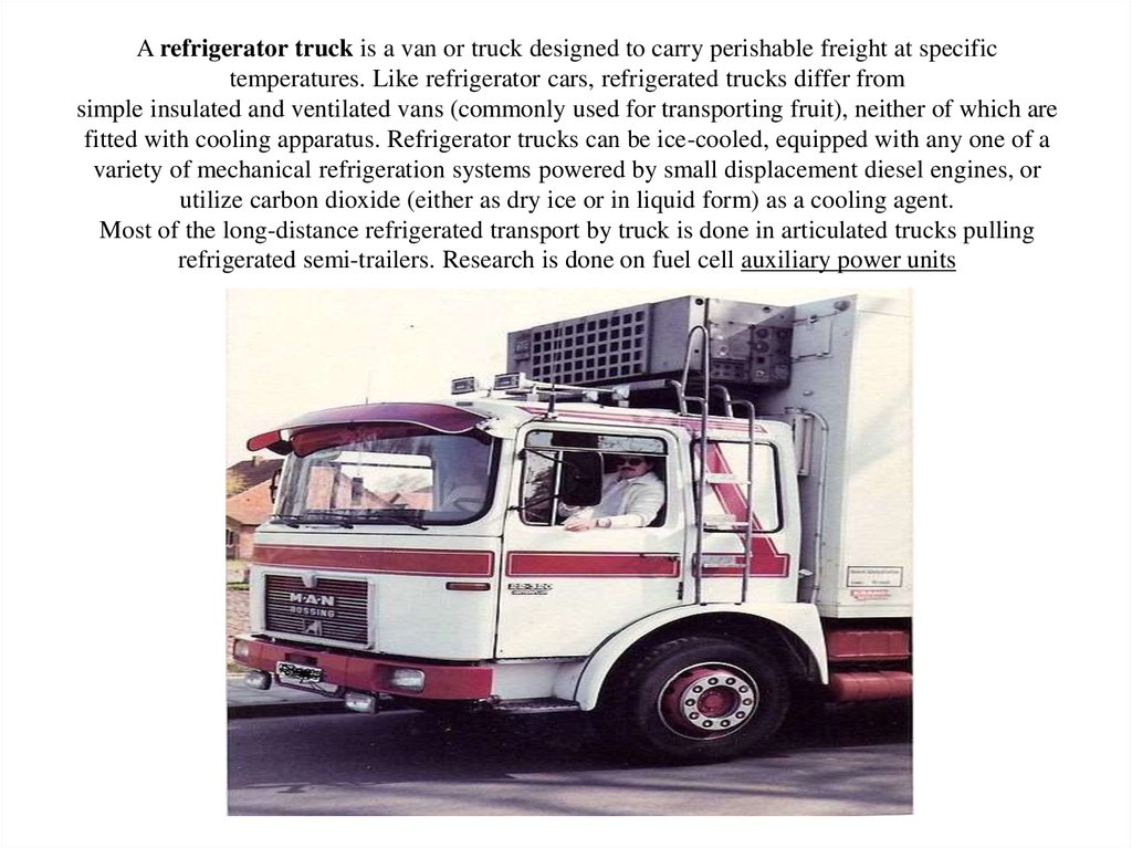 A refrigerator truck is a van or truck designed to carry perishable freight at specific temperatures. Like refrigerator cars,
