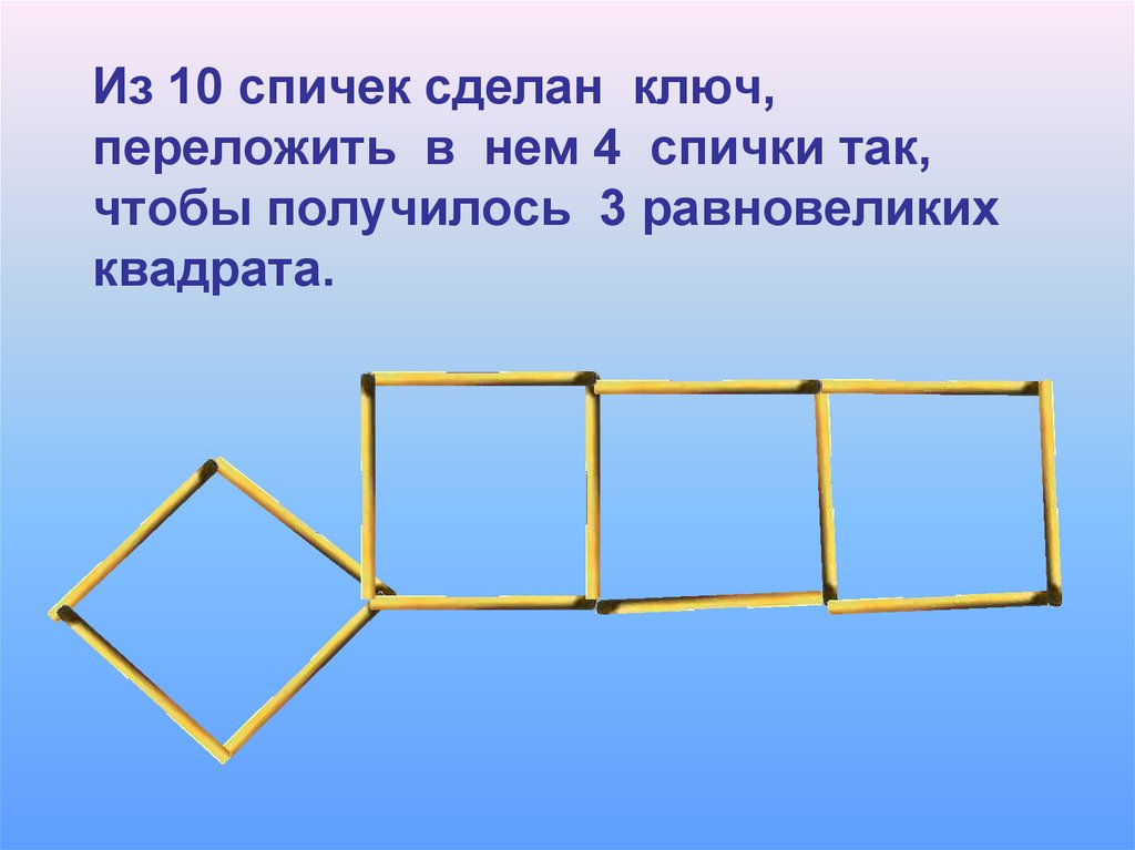 Чтобы получилось 3 квадрата. Ключ из спичек. Переложи в Ключе 4 спички так чтобы получилось 3 квадрата. Переложить 4 спички чтобы получилось 10 квадратов. Из 10 спичек сделать 3 квадрата.