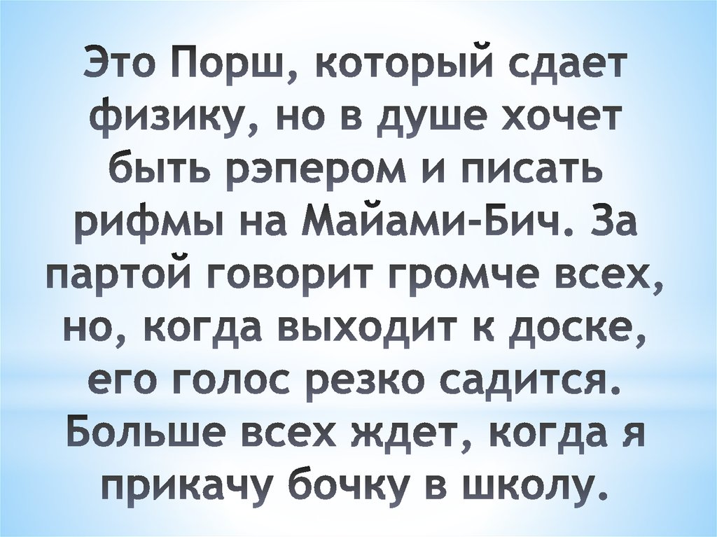 Это Порш, который сдает физику, но в душе хочет быть рэпером и писать рифмы на Майами-Бич. За партой говорит громче всех, но,