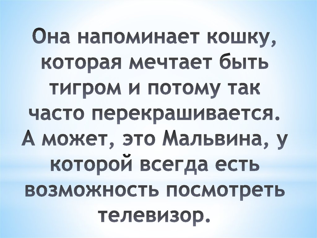 Она напоминает кошку, которая мечтает быть тигром и потому так часто перекрашивается. А может, это Мальвина, у которой всегда