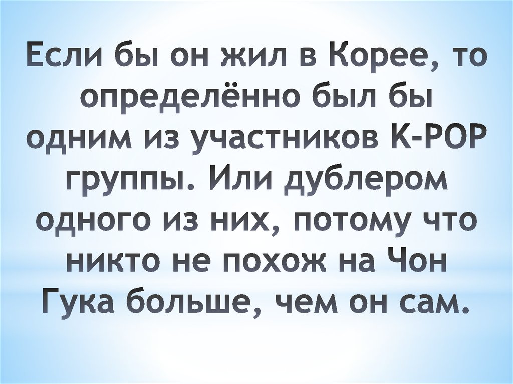 Если бы он жил в Корее, то определённо был бы одним из участников K-POP группы. Или дублером одного из них, потому что никто не