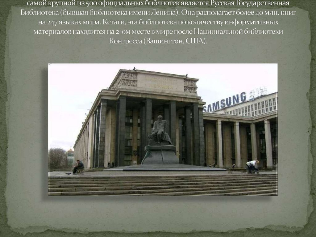 самой крупной из 500 официальных библиотек является Русская Государственная Библиотека (бывшая библиотека имени Ленина). Она
