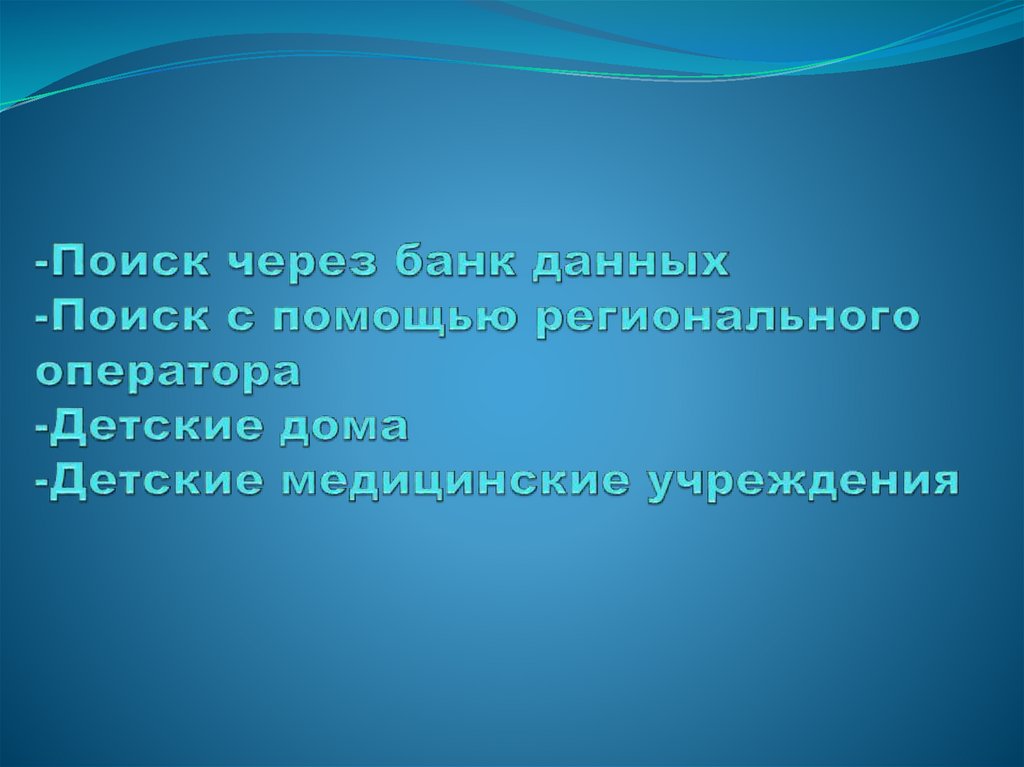 -Поиск через банк данных -Поиск с помощью регионального оператора -Детские дома -Детские медицинские учреждения